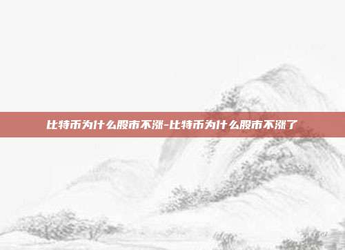 比特币为什么股市不涨-比特币为什么股市不涨了