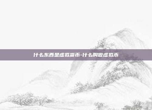 什么东西是虚拟货币-什么叫做虚拟币