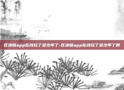 区块链app在线玩了多少年了-区块链app在线玩了多少年了啊