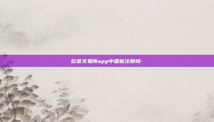 欧意交易所app中国能注册吗-