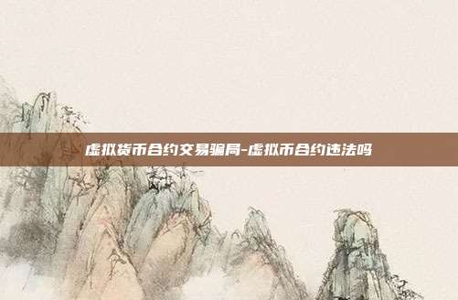 虚拟货币合约交易骗局-虚拟币合约违法吗