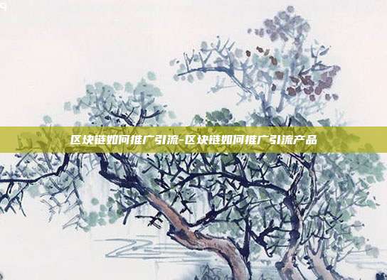 区块链如何推广引流-区块链如何推广引流产品