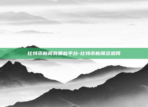 比特币新闻有哪些平台-比特币新闻资源网