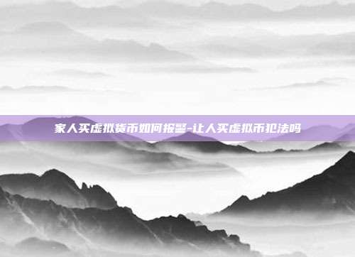 家人买虚拟货币如何报警-让人买虚拟币犯法吗