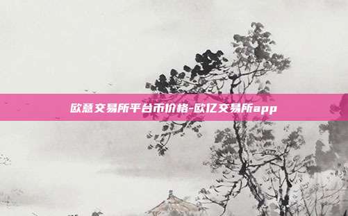 欧意交易所平台币价格-欧亿交易所app