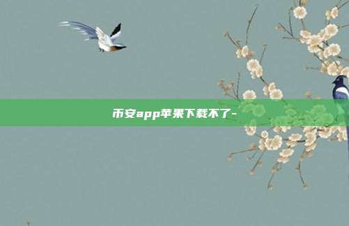 币安app苹果下载不了-