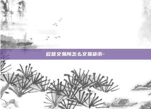 欧意交易所怎么交易货币-