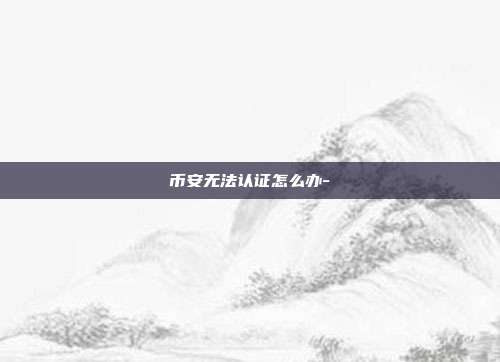 币安无法认证怎么办-