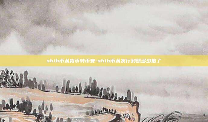 shib币从货币转币安-shib币从发行到账多少倍了