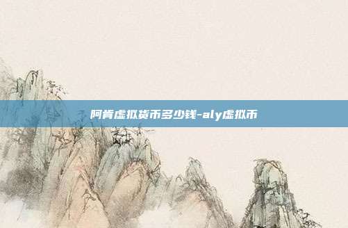 阿肯虚拟货币多少钱-aly虚拟币