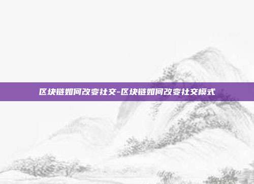 区块链如何改变社交-区块链如何改变社交模式