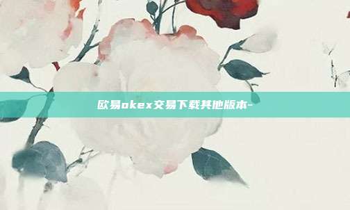 欧易okex交易下载其他版本-