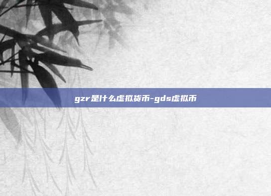 gzr是什么虚拟货币-gds虚拟币