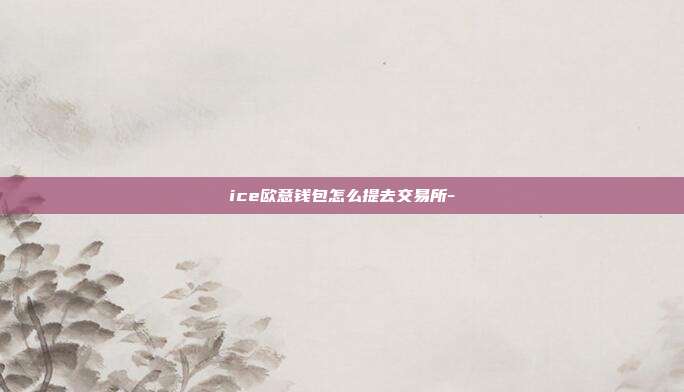 ice欧意钱包怎么提去交易所-