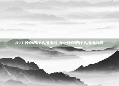 BTC比特币什么推出的-btc比特币什么推出的啊