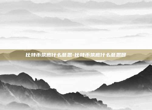 比特币筑底什么意思-比特币筑底什么意思呀