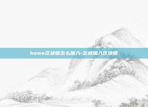 home区块链怎么加入-怎样加入区块链