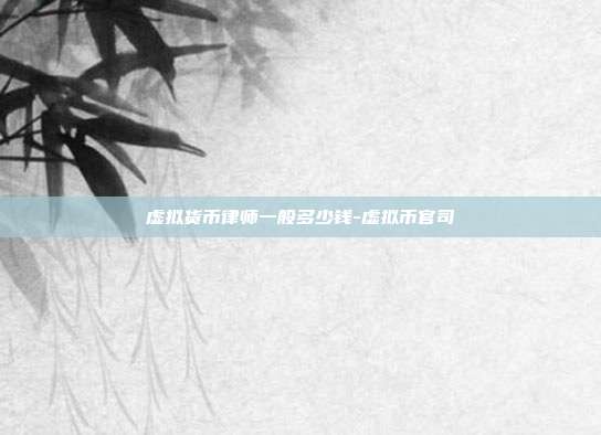 虚拟货币律师一般多少钱-虚拟币官司