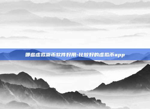 哪些虚拟货币软件好用-比较好的虚拟币app