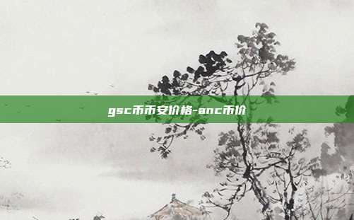 gsc币币安价格-anc币价