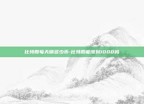 比特股每天销多少币-比特股能涨到1000吗