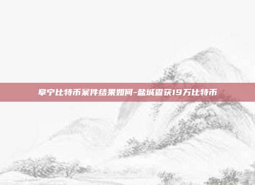 阜宁比特币案件结果如何-盐城查获19万比特币