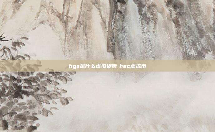 hgs是什么虚拟货币-hsc虚拟币