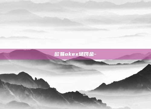 欧易okex惩罚金-