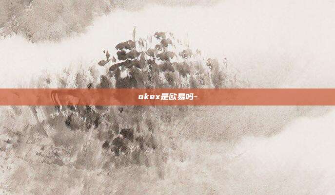 okex是欧易吗-