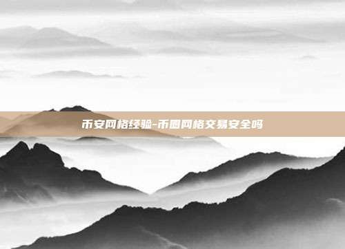 币安网格经验-币圈网格交易安全吗