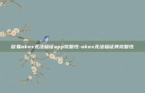 欧易okex无法验证app完整性-okex无法验证其完整性