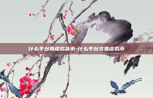 什么平台有虚拟货币-什么平台交易虚拟币