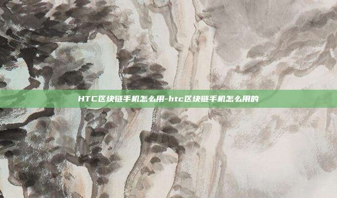 HTC区块链手机怎么用-htc区块链手机怎么用的