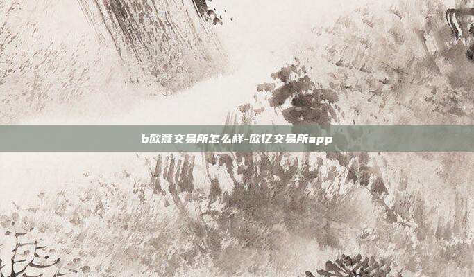 b欧意交易所怎么样-欧亿交易所app