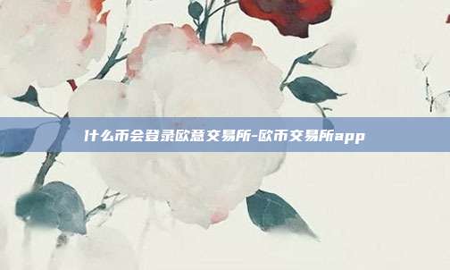 什么币会登录欧意交易所-欧币交易所app