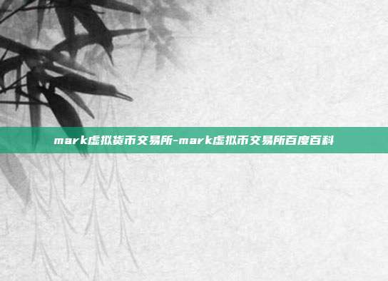 mark虚拟货币交易所-mark虚拟币交易所百度百科