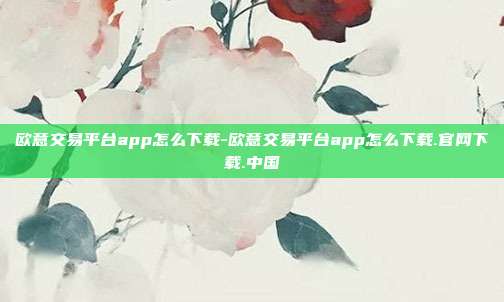 欧意交易平台app怎么下载-欧意交易平台app怎么下载.官网下载.中国