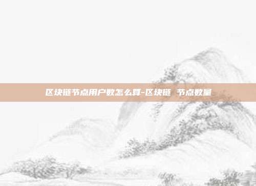 区块链节点用户数怎么算-区块链 节点数量