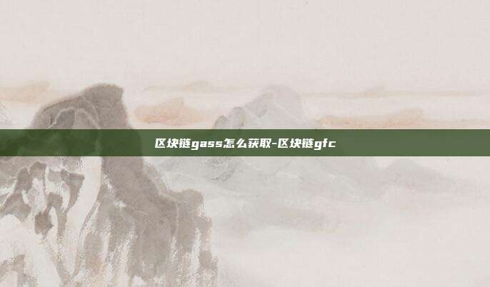 区块链gass怎么获取-区块链gfc