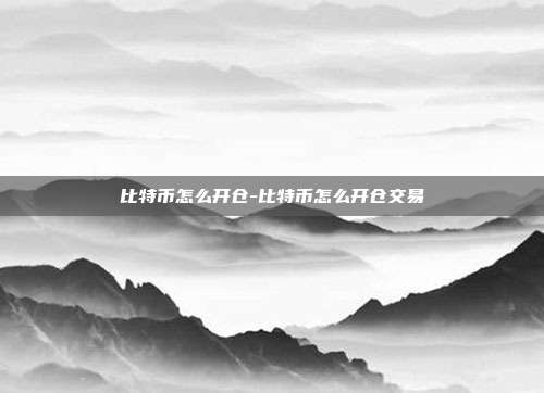 比特币怎么开仓-比特币怎么开仓交易