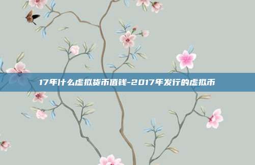 17年什么虚拟货币值钱-2017年发行的虚拟币