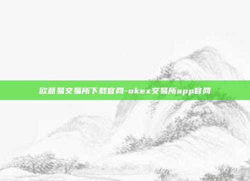 欧意易交易所下载官网-okex交易所app官网