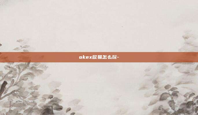 okex欧易怎么玩-