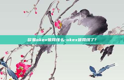 欧易okex拔网线么-okex拔网线了?