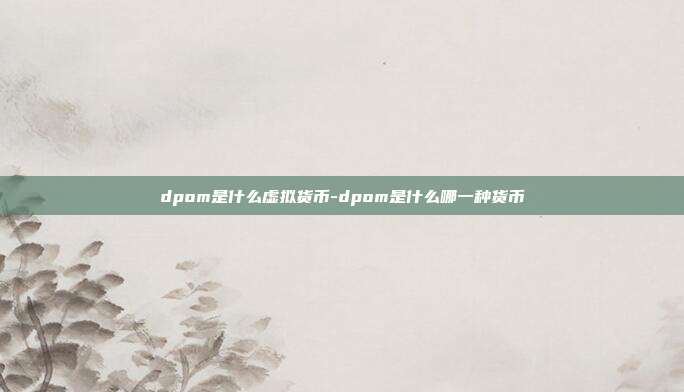 dpom是什么虚拟货币-dpom是什么哪一种货币