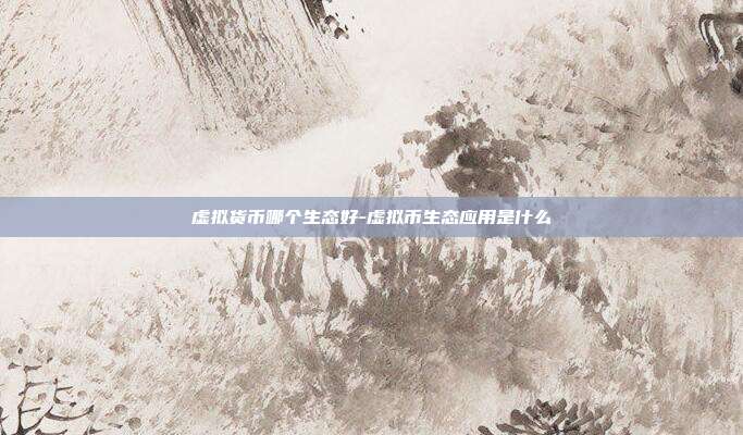 虚拟货币哪个生态好-虚拟币生态应用是什么