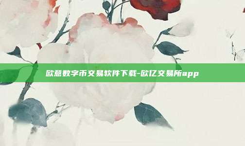 欧意数字币交易软件下载-欧亿交易所app