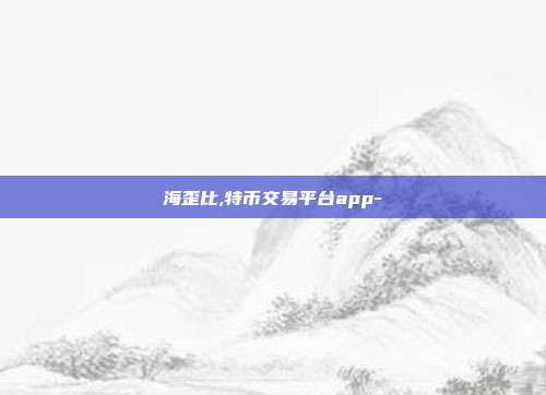 海歪比,特币交易平台app-