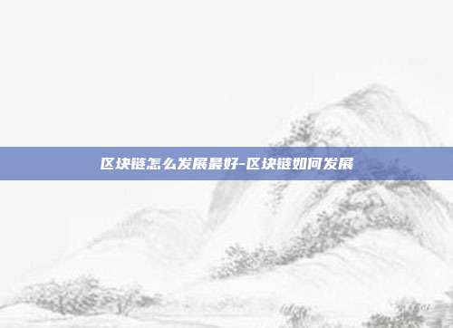 区块链怎么发展最好-区块链如何发展