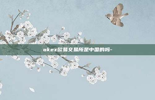 okex欧易交易所是中国的吗-